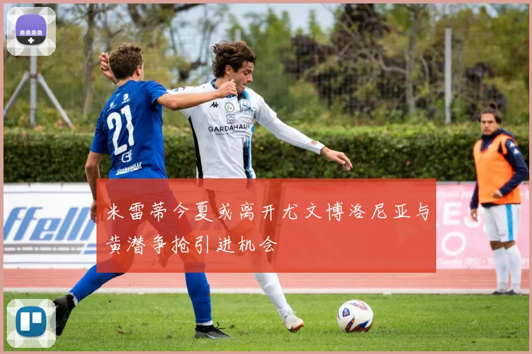 米雷蒂今夏或离开尤文博洛尼亚与黄潜争抢引进机会