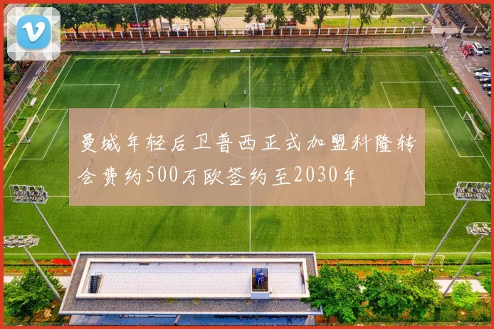 曼城年轻后卫普西正式加盟科隆转会费约500万欧签约至2030年