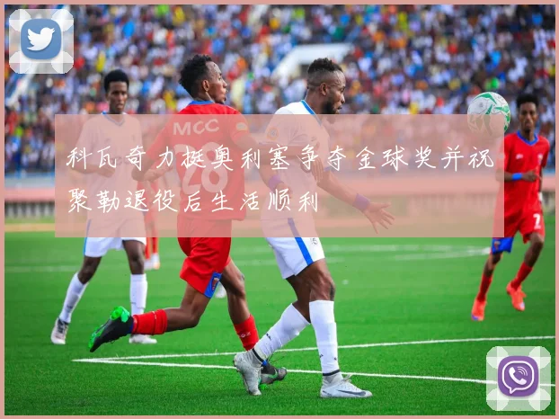 科瓦奇力挺奥利塞争夺金球奖并祝聚勒退役后生活顺利