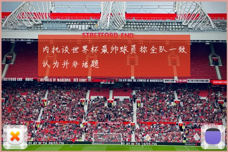 内托谈世界杯最帅球员称全队一致认为并非话题
