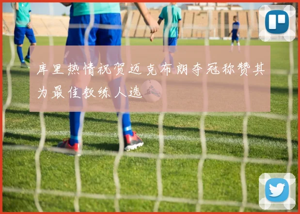 库里热情祝贺迈克布朗夺冠称赞其为最佳教练人选