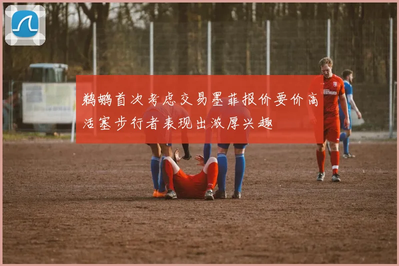 鹈鹕首次考虑交易墨菲报价要价高活塞步行者表现出浓厚兴趣