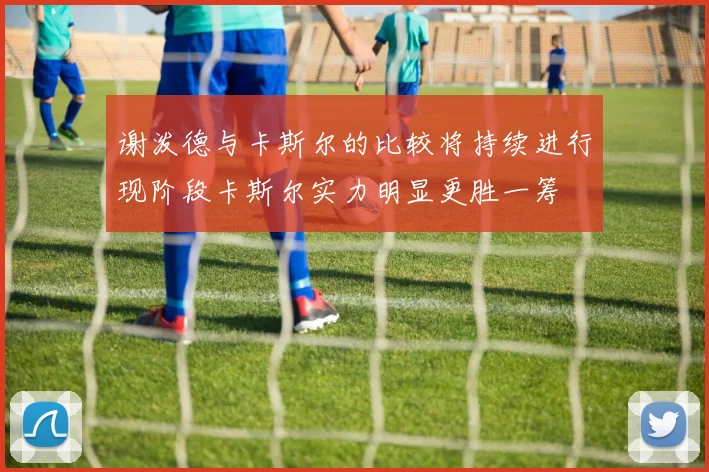 谢泼德与卡斯尔的比较将持续进行现阶段卡斯尔实力明显更胜一筹