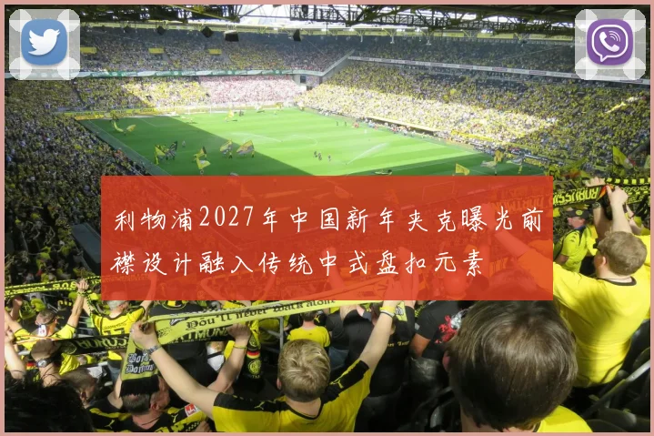 利物浦2027年中国新年夹克曝光前襟设计融入传统中式盘扣元素
