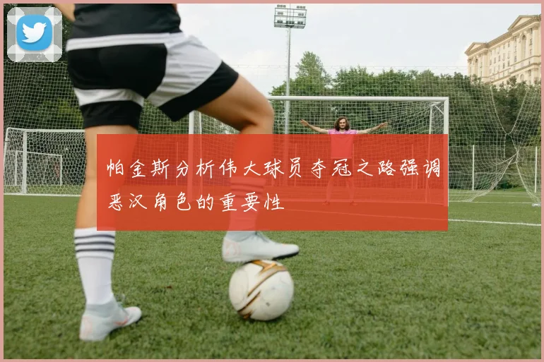 帕金斯分析伟大球员夺冠之路强调恶汉角色的重要性