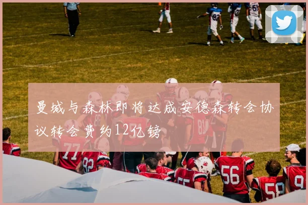 曼城与森林即将达成安德森转会协议转会费约12亿镑