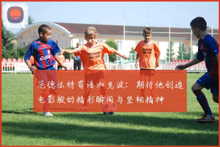 范德法特寄语加克波：期待他创造电影般的精彩瞬间与坚韧精神