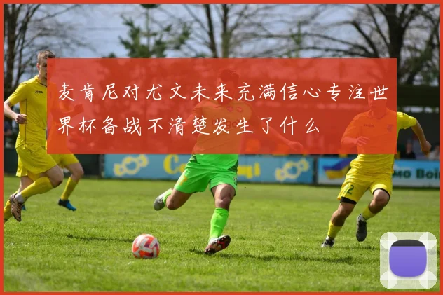 麦肯尼对尤文未来充满信心专注世界杯备战不清楚发生了什么